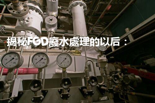 揭秘FGD廢水處理的以后：技術(shù)創(chuàng)新與環(huán)保趨勢？
